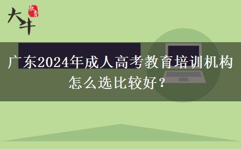 廣東2024年成人高考教育培訓(xùn)機(jī)構(gòu)怎么選比較好？