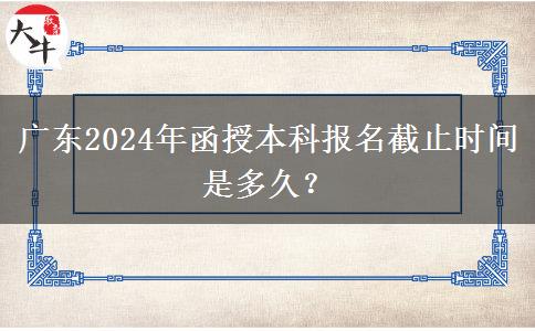 廣東2024年函授本科報(bào)名截止時(shí)間是多久？