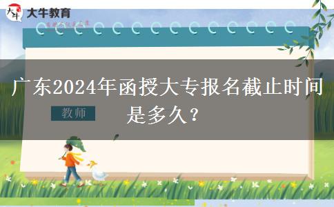 廣東2024年函授大專報(bào)名截止時(shí)間是多久？