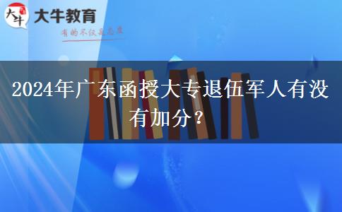 2024年廣東函授大專(zhuān)退伍軍人有沒(méi)有加分？