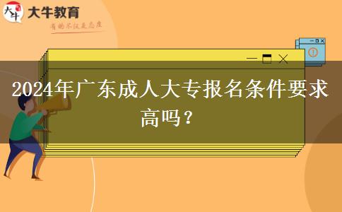 2024年廣東成人大專報(bào)名條件要求高嗎？