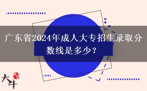 廣東省2024年成人大專招生錄取分數(shù)線是多少？