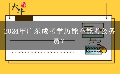 2024年廣東成考學(xué)歷能不能考公務(wù)員？