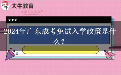 2024年廣東成考免試入學(xué)政策是什么？