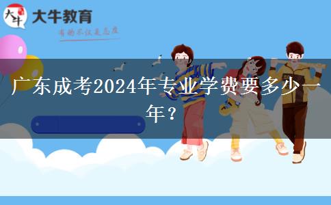 廣東成考2024年專業(yè)學(xué)費(fèi)要多少一年？