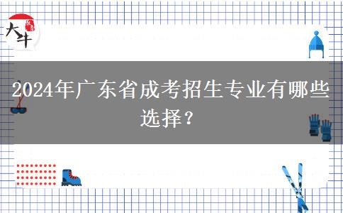 2024年廣東省成考招生專業(yè)有哪些選擇？