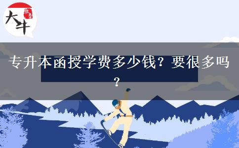 專升本函授學(xué)費(fèi)多少錢？要很多嗎？