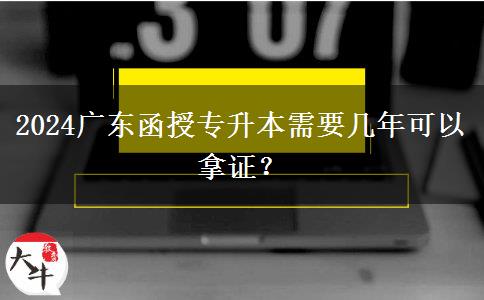 2024廣東函授專升本需要幾年可以拿證？