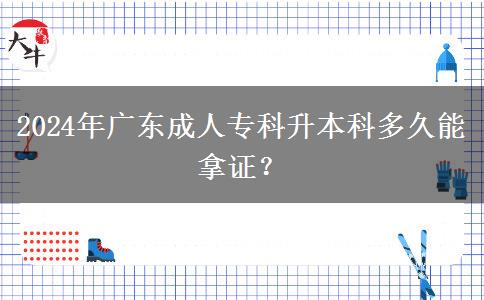 2024年廣東成人專科升本科多久能拿證？