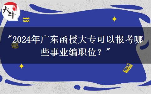 2024年廣東函授大專可以報考哪些事業(yè)編職位？