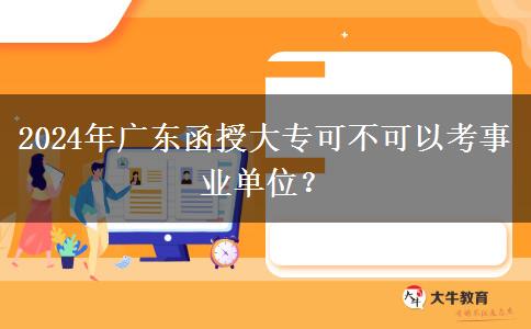 2024年廣東函授大?？刹豢梢钥际聵I(yè)單位？