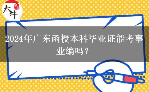 2024年廣東函授本科畢業(yè)證能考事業(yè)編嗎？