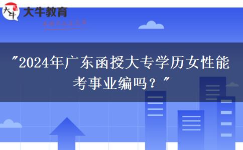 2024年廣東函授大專學(xué)歷女性能考事業(yè)編嗎？