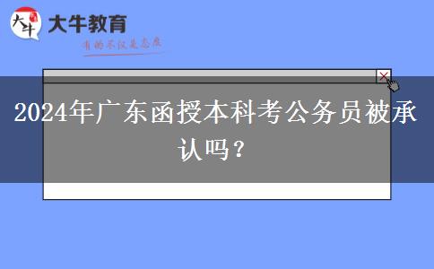 2024年廣東函授本科考公務(wù)員被承認(rèn)嗎？