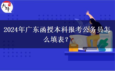 2024年廣東函授本科報(bào)考公務(wù)員怎么填表？