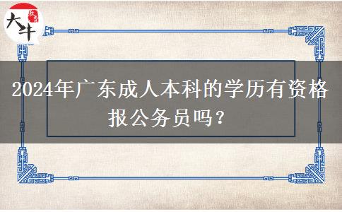 2024年廣東成人本科的學(xué)歷有資格報公務(wù)員嗎？