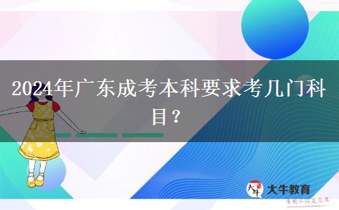 2024年廣東成考本科要求考幾門(mén)科目？