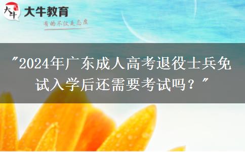 2024年廣東成人高考退役士兵免試入學后還需要考試嗎？