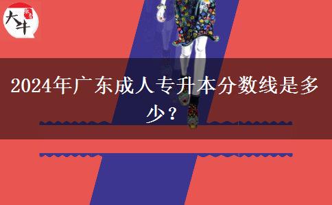 2024年廣東成人專升本分?jǐn)?shù)線是多少？