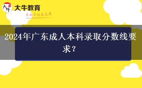 2024年廣東成人本科錄取分?jǐn)?shù)線要求？