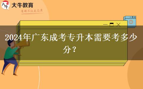 2024年廣東成考專升本需要考多少分？