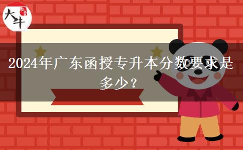 2024年廣東函授專升本分?jǐn)?shù)要求是多少？