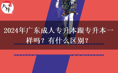 2024年廣東成人專升本跟普通專升本一樣嗎？有什么區(qū)別？