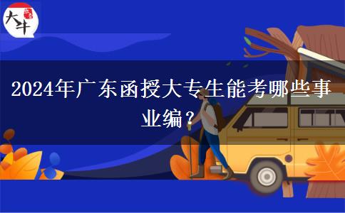 2024年廣東函授大專生能考哪些事業(yè)編？