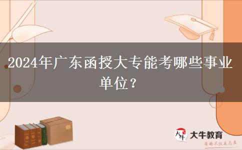 2024年廣東函授大專能考哪些事業(yè)單位？