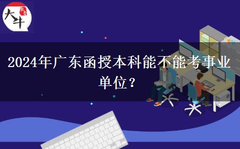 2024年廣東函授本科能不能考事業(yè)單位？