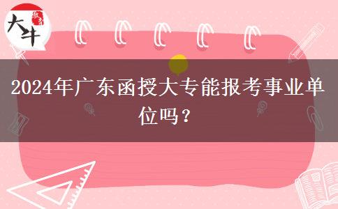 2024年廣東函授大專能報(bào)考事業(yè)單位嗎？