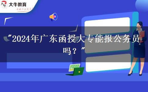 2024年廣東函授大專能報(bào)公務(wù)員嗎？