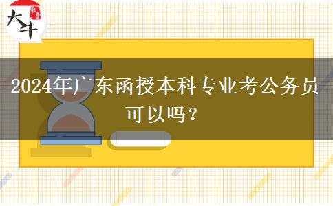 2024年廣東函授本科專業(yè)考公務(wù)員可以嗎？