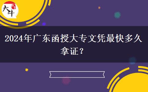 2024年廣東函授大專文憑最快多久拿證？