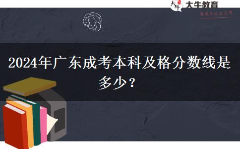 2024年廣東成考本科及格分?jǐn)?shù)線是多少？