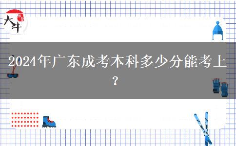 2024年廣東成考本科多少分能考上？