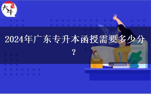 2024年廣東專升本函授需要多少分？