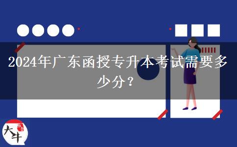 2024年廣東函授專升本考試需要多少分？