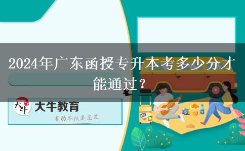 2024年廣東函授專升本考多少分才能通過？