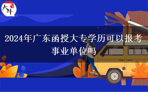 2024年廣東函授大專學(xué)歷可以報考事業(yè)單位嗎