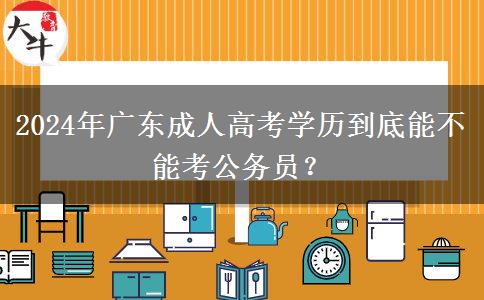 2024年廣東成人高考學(xué)歷到底能不能考公務(wù)員？