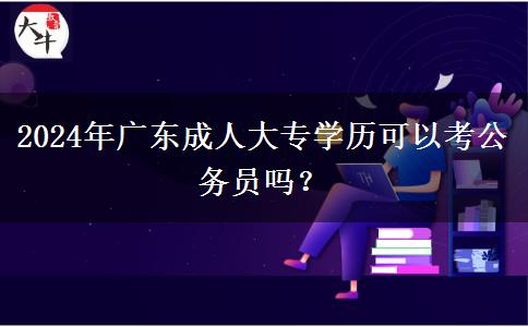 2024年廣東成人大專學(xué)歷可以考公務(wù)員嗎？