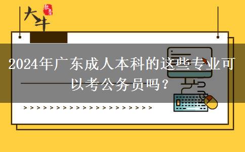 2024年廣東成人本科的這些專業(yè)可以考公務(wù)員嗎？