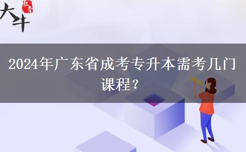 2024年廣東省成考專升本需考幾門課程？