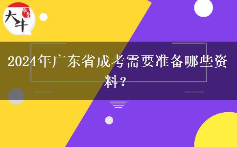 2024年廣東省成考需要準(zhǔn)備哪些資料？