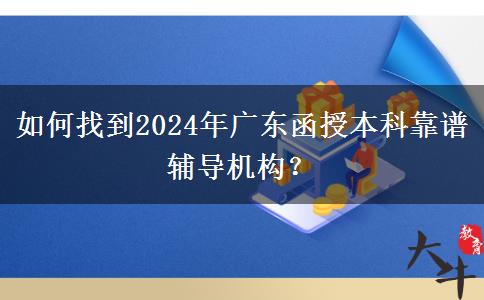 如何找到2024年廣東函授本科靠譜輔導(dǎo)機(jī)構(gòu)？