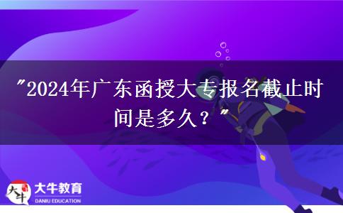 2024年廣東函授大專(zhuān)報(bào)名截止時(shí)間是多久？