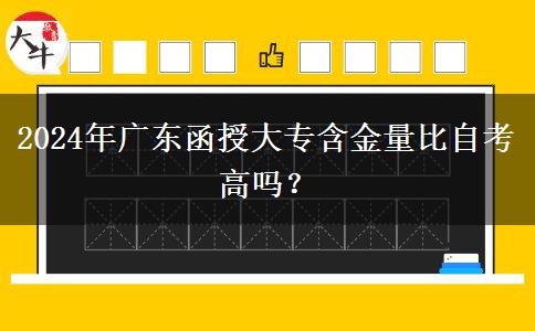 2024年廣東函授大專含金量比自考高嗎？