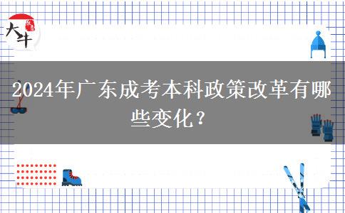 2024年廣東成考本科政策改革有哪些變化？