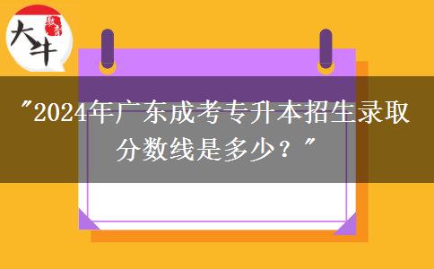 2024年廣東成考專升本招生錄取分?jǐn)?shù)線是多少？